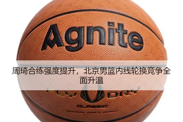 周琦合练强度提升，北京男篮内线轮换竞争全面升温 | MKSports