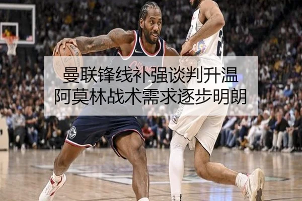 曼联锋线补强谈判升温 阿莫林战术需求逐步明朗 - MKSports