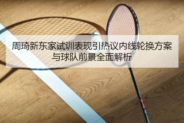 周琦新东家试训表现引热议内线轮换方案与球队前景全面解析 | MKSports